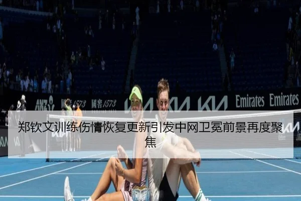 郑钦文训练伤情恢复更新引发中网卫冕前景再度聚焦
