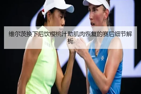 维尔茨换下后饮樱桃汁助肌肉恢复的赛后细节解析